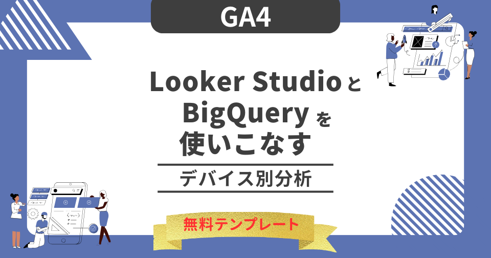 【GA4】Looker StudioとBigQueryを使いこなす｜デバイス別分析 ※無料テンプレートあり