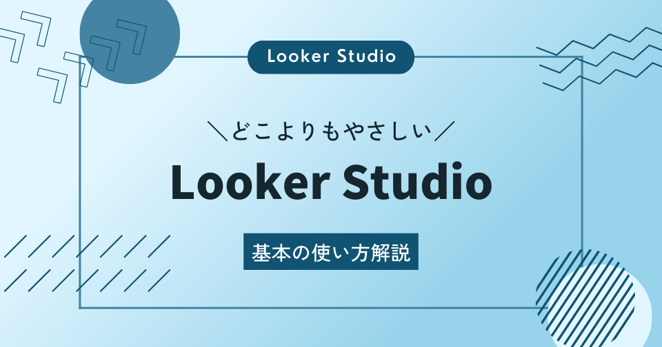 【Looker Studio】どこよりもやさしい基本の使い方解説