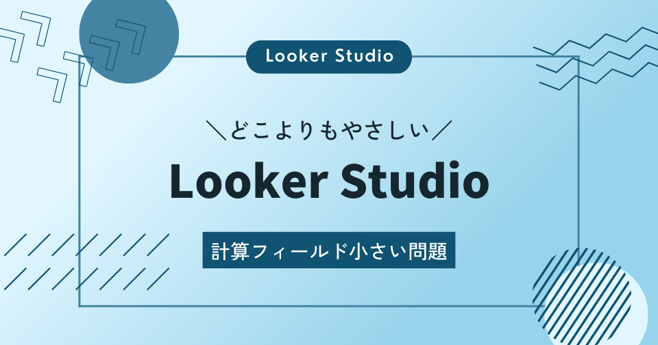【Looker Studio】どこよりもやさしい｜計算フィールド小さい問題