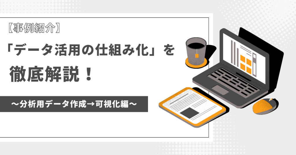 【事例紹介】「データ活用の仕組み化」を徹底解説！～データ作成→可視化～