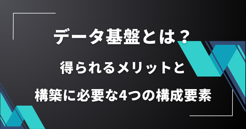 データ基盤とは？得られるメリットと構築に必要な4つの構成要素