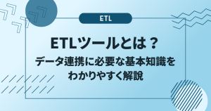 ETLツールとは？データ連携に必要な基本知識をわかりやすく解説