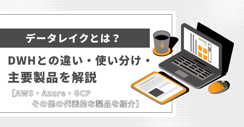 データレイクとは？DWHとの違い・使い分け・主要製品を解説