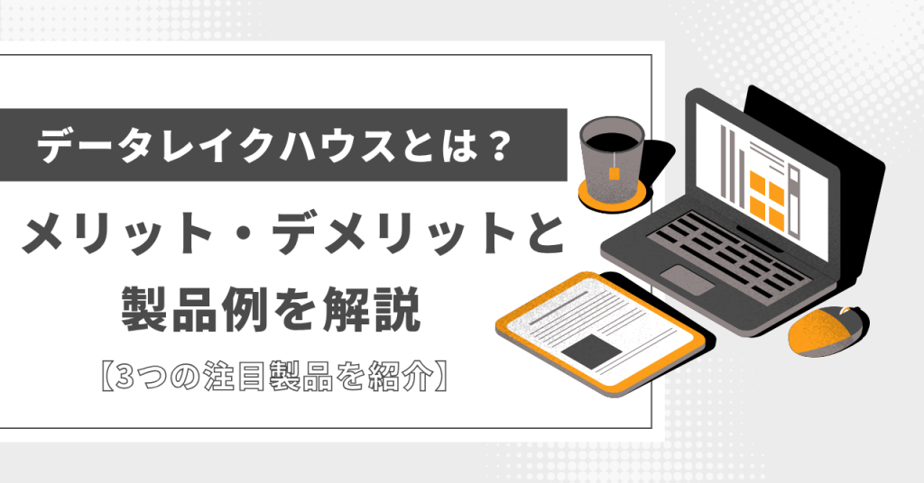データレイクハウスとは？メリット・デメリットと製品例を解説
