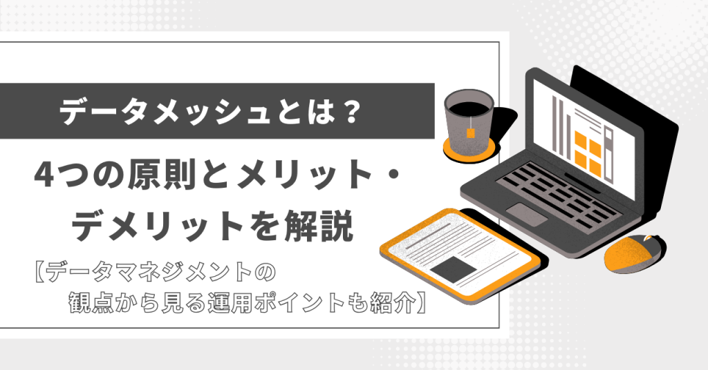 データメッシュとは？4つの原則とメリット・デメリットを解説