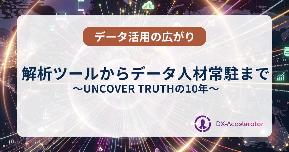 UNCOVER TRUTHの10年：解析ツールからデータ人材常駐まで